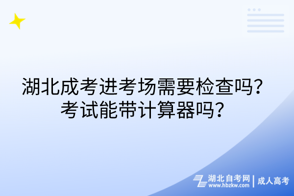 湖北成考進考場需要檢查嗎？考試能帶計算器嗎？