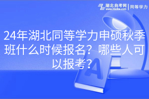 24年湖北同等學力申碩秋季班什么時候報名？哪些人可以報考？