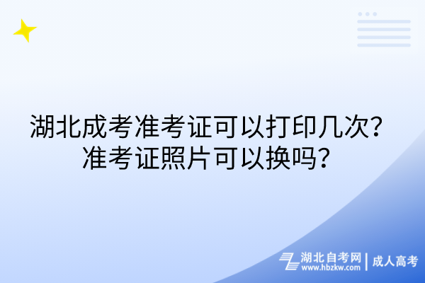 湖北成考準考證可以打印幾次？準考證照片可以換嗎？