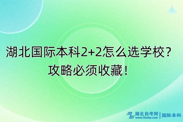 湖北國(guó)際本科2+2怎么選學(xué)校？攻略必須收藏！