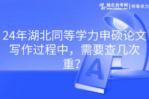 24年湖北同等學(xué)力申碩論文寫作過程中，需要查幾次重？