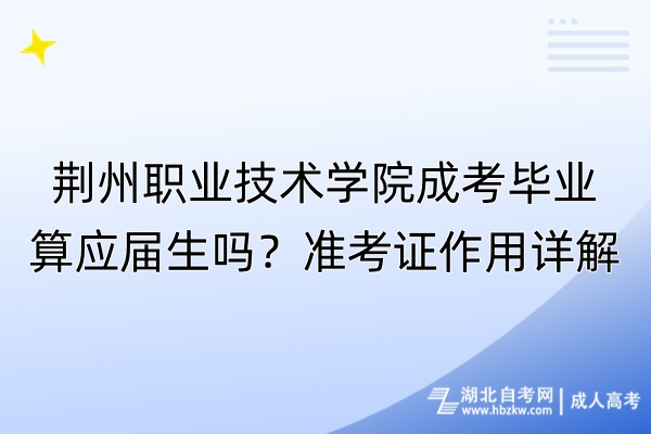 荊州職業(yè)技術(shù)學(xué)院成考畢業(yè)算應(yīng)屆生嗎？準(zhǔn)考證作用詳解