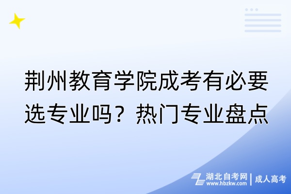 荊州教育學(xué)院成考有必要選專業(yè)嗎？熱門專業(yè)盤點(diǎn)