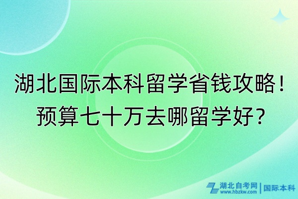 湖北國際本科留學省錢攻略！預算七十萬去哪留學好？