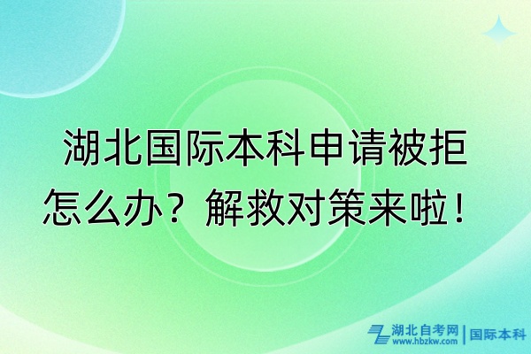 湖北國(guó)際本科申請(qǐng)被拒怎么辦？解救對(duì)策來啦！