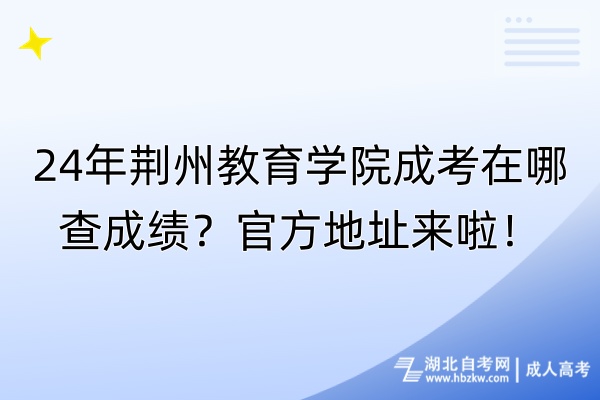 24年荊州教育學(xué)院成考在哪查成績？官方地址來啦！