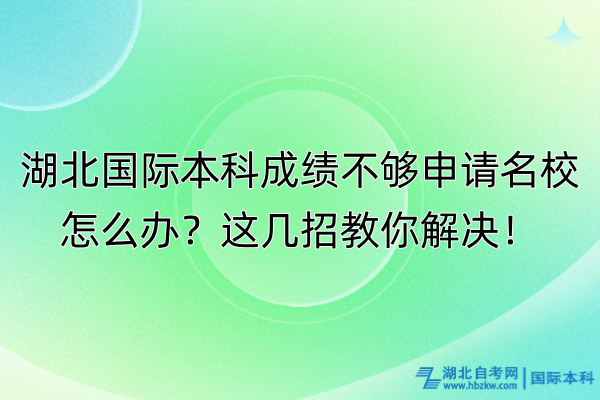 湖北國際本科成績不夠申請名校怎么辦？這幾招教你解決！