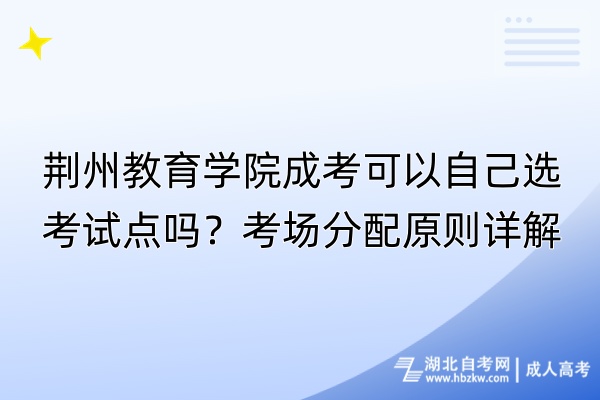 荊州教育學(xué)院成考可以自己選考試點(diǎn)嗎？考場(chǎng)分配原則詳解