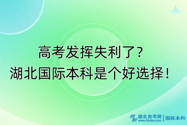 高考發(fā)揮失利了？湖北國(guó)際本科是個(gè)好選擇！