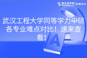 武漢工程大學(xué)同等學(xué)力申碩各專業(yè)難點(diǎn)對(duì)比！速來(lái)查看！