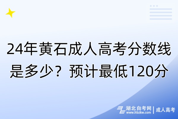 24年黃石成人高考分?jǐn)?shù)線是多少？預(yù)計(jì)最低120分！