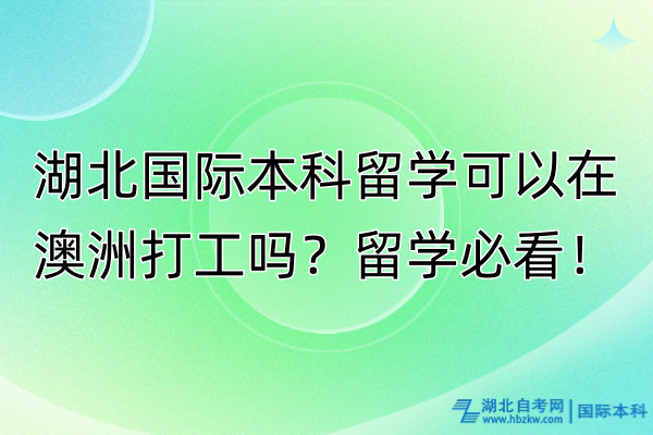 湖北國際本科留學(xué)可以在澳洲打工嗎？留學(xué)必看！