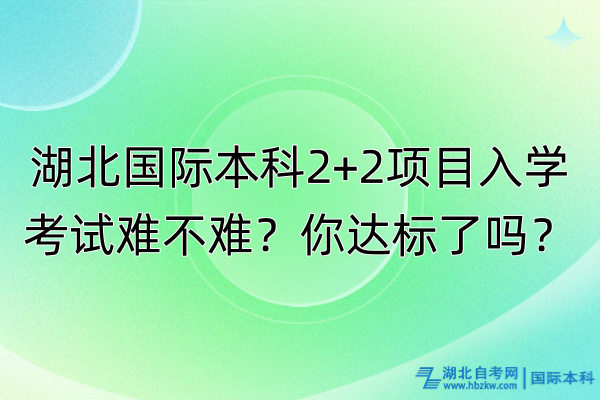 湖北國際本科2+2項目入學(xué)考試難不難？你達(dá)標(biāo)了嗎？