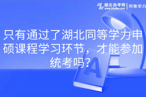 只有通過了湖北同等學(xué)力申碩課程學(xué)習(xí)環(huán)節(jié)，才能參加統(tǒng)考嗎？