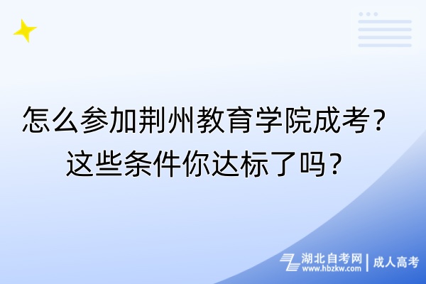 怎么參加荊州教育學(xué)院成考？這些條件你達(dá)標(biāo)了嗎？