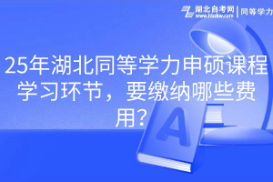 25年湖北同等學(xué)力申碩課程學(xué)習(xí)環(huán)節(jié)，要繳納哪些費(fèi)用？