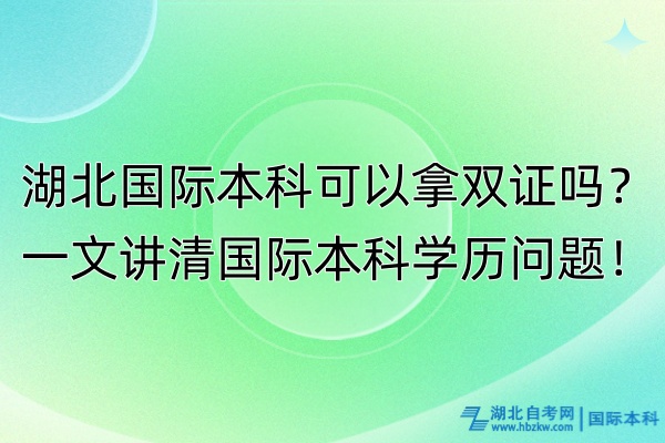 湖北國際本科可以拿雙證嗎？一文講清國際本科學歷問題！