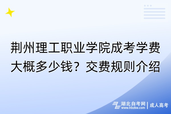 荊州理工職業(yè)學(xué)院成考學(xué)費大概多少錢？交費規(guī)則介紹