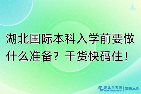 湖北國際本科入學前要做什么準備？干貨快碼??！