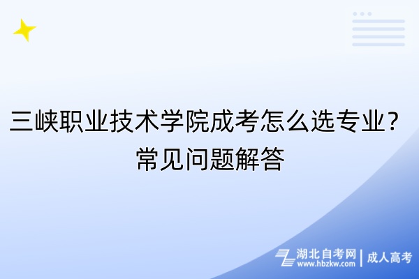 三峽職業(yè)技術(shù)學(xué)院成考怎么選專業(yè)？常見問題解答