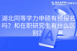 湖北同等學(xué)力申碩有預(yù)報名嗎？和在職研究生有什么區(qū)別？