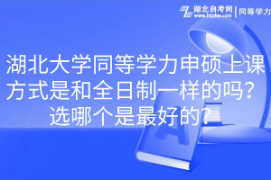 湖北大學同等學力申碩上課方式是和全日制一樣的嗎？選哪個是最好的？(1)