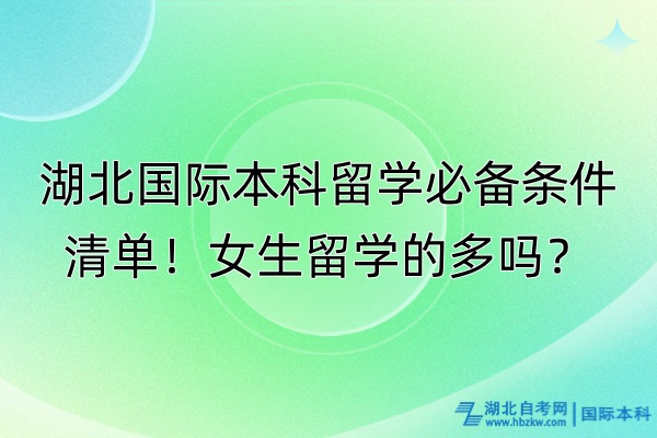 湖北國際本科留學(xué)必備條件清單！女生留學(xué)的多嗎？