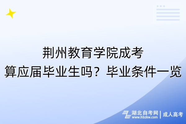 荊州教育學(xué)院成考算應(yīng)屆畢業(yè)生嗎？畢業(yè)條件一覽