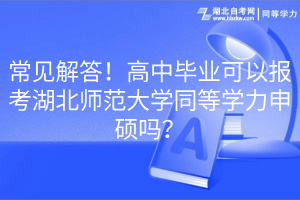 常見解答！高中畢業(yè)可以報(bào)考湖北師范大學(xué)同等學(xué)力申碩嗎？