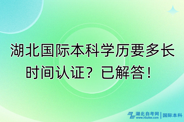 湖北國際本科學(xué)歷要多長時間認(rèn)證？已解答！