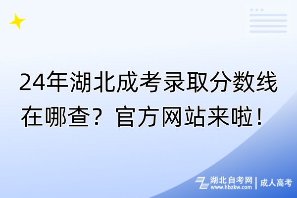 24年湖北成考錄取分數(shù)線在哪查？官方網(wǎng)站來啦！