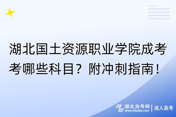 湖北國土資源職業(yè)學(xué)院成考考哪些科目？附?jīng)_刺指南！