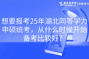 想要報考25年湖北同等學(xué)力申碩統(tǒng)考，從什么時候開始備考比較好？