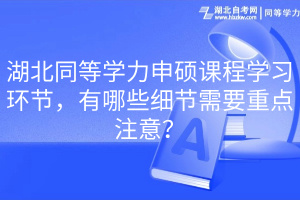 湖北同等學(xué)力申碩課程學(xué)習(xí)環(huán)節(jié)，有哪些細(xì)節(jié)需要重點(diǎn)注意？(1)