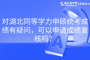 對湖北同等學力申碩統(tǒng)考成績有疑問，可以申請成績復核嗎？