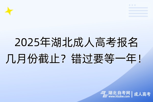 2025年湖北成人高考報名幾月份截止？錯過要等一年！