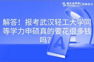 解答！報考武漢輕工大學(xué)同等學(xué)力申碩真的要花很多錢嗎？(1)