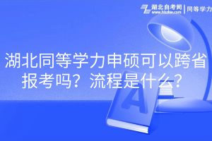 湖北同等學(xué)力申碩可以跨省報考嗎？流程是什么？