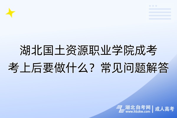 湖北國土資源職業(yè)學(xué)院成考考上后要做什么？常見問題解答