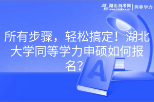 所有步驟，輕松搞定！湖北大學(xué)同等學(xué)力申碩如何報(bào)名？