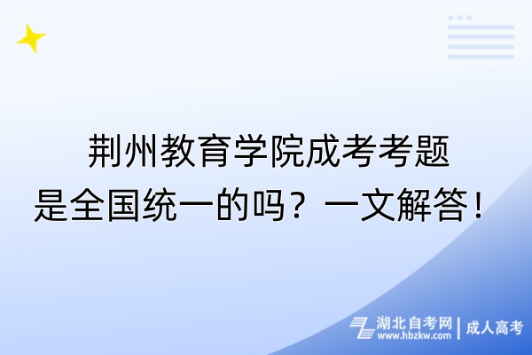 荊州教育學(xué)院成考考題是全國統(tǒng)一的嗎？一文解答！