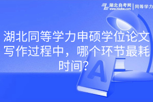 湖北同等學(xué)力申碩學(xué)位論文寫作過程中，哪個(gè)環(huán)節(jié)最耗時(shí)間？