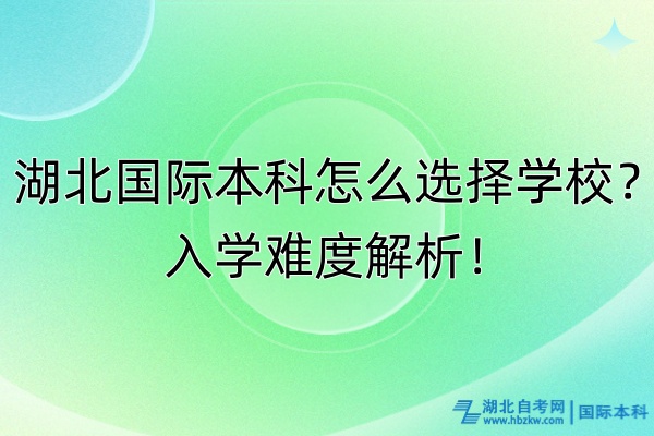 湖北國際本科怎么選擇學(xué)校？入學(xué)難度解析！