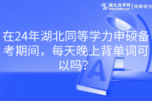 在24年湖北同等學(xué)力申碩備考期間，每天晚上背單詞可以嗎？