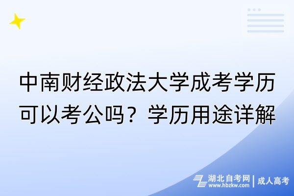 中南財經(jīng)政法大學成考學歷可以考公嗎？學歷用途詳解