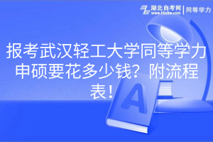 報(bào)考武漢輕工大學(xué)同等學(xué)力申碩要花多少錢？附流程表！