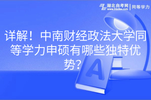 詳解！中南財(cái)經(jīng)政法大學(xué)同等學(xué)力申碩有哪些獨(dú)特優(yōu)勢(shì)？