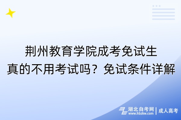 荊州教育學(xué)院成考免試生真的不用考試嗎？免試條件詳解