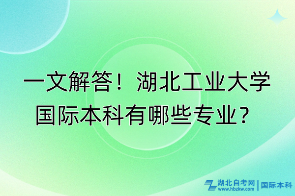 一文解答！湖北工業(yè)大學國際本科有哪些專業(yè)？