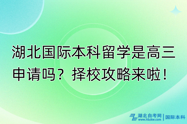 湖北國際本科留學(xué)是高三申請嗎？擇校攻略來啦！